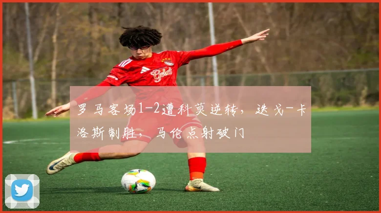 罗马客场1-2遭科莫逆转，迭戈-卡洛斯制胜，马伦点射破门