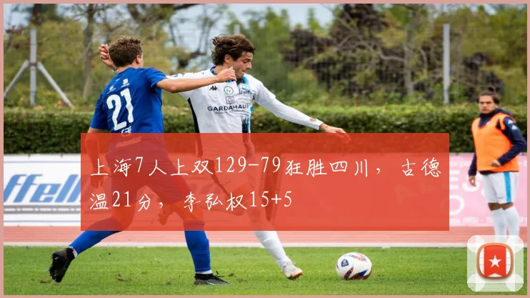 上海7人上双129-79狂胜四川，古德温21分，李弘权15+5
