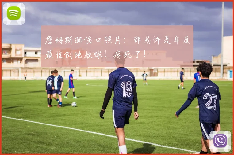 詹姆斯晒伤口照片：那或许是年度最佳倒地救球！疼死了！