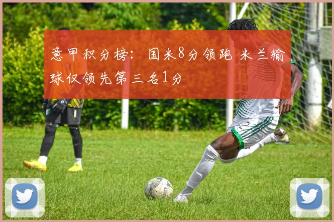 意甲积分榜：国米8分领跑 米兰输球仅领先第三名1分