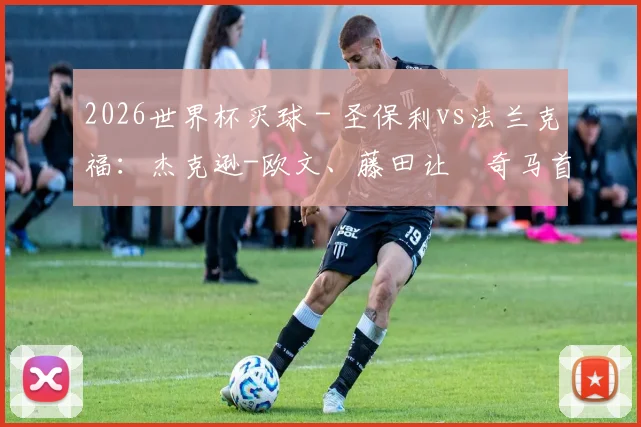 2026世界杯买球 - 圣保利vs法兰克福：杰克逊-欧文、藤田让瑠奇马首发，沙伊比、科赫出战