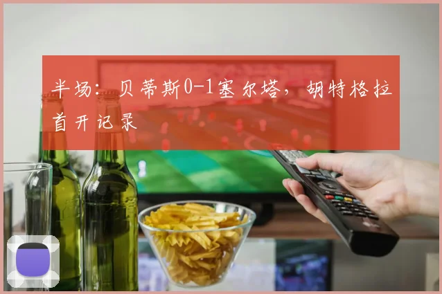 半场：贝蒂斯0-1塞尔塔，胡特格拉首开记录