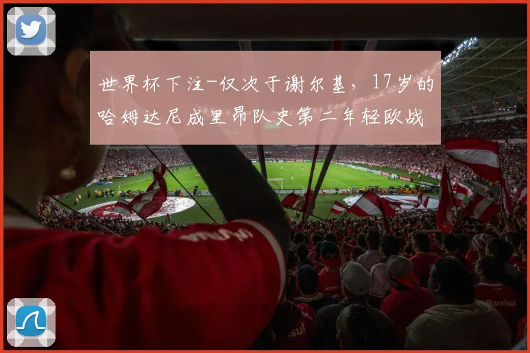 世界杯下注-仅次于谢尔基，17岁的哈姆达尼成里昂队史第二年轻欧战出场者